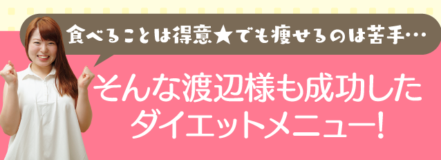 そんな渡辺様も成功したダイエットメニューがこちら